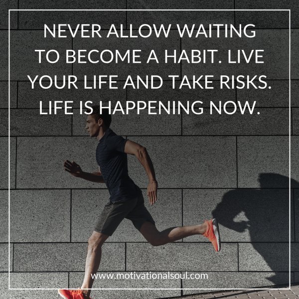 Quote: NEVER ALLOW WAITING
TO BECOME A HABIT. LIVE
YOUR LIFE AND