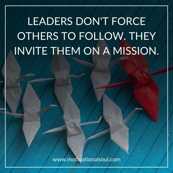 Quote: LEADERS DON’T FORCE
OTHERS TO FOLLOW. THEY
INVITE