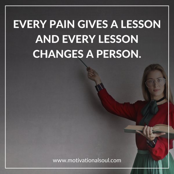 Quote: EVERY PAIN
GIVES A LESSON
AND EVERY
LESSON CHANGES