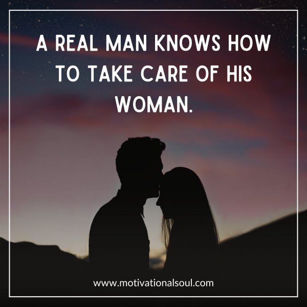 Quote: A
REAL MAN KNOWS HOW
TO TAKE CARE OF HIS
WOMAN.