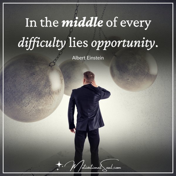 Quote: IN THE MIDDLE OF EVERY
DIFFICULTY LIES OPPORTUNITY.
–