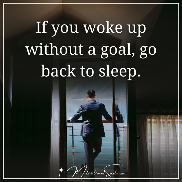 If you woke up without a goal