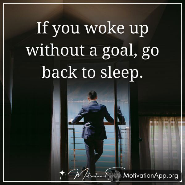 If you woke up without a goal