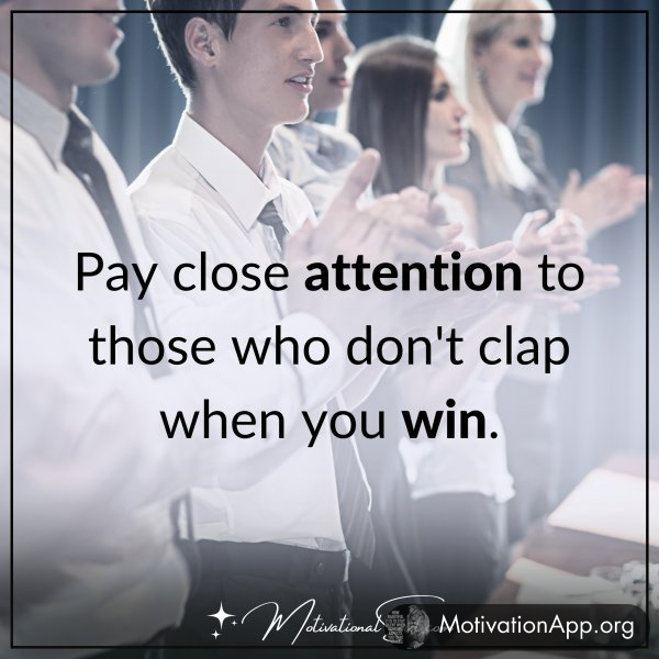 Pay close attention to those who don't clap when you win.