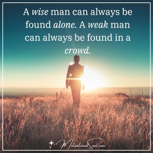 A WISE MAN CAN ALWAYS BE FOUND ALONE.