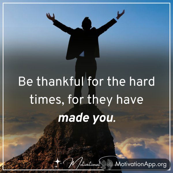 BE THANKFUL FOR THE HARD TIMES