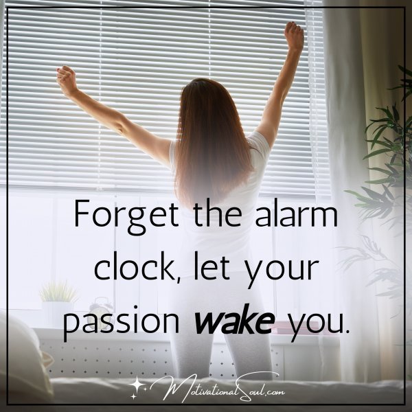 Quote: FORGET THE
ALARM CLOCK,LET YOUR
PASSION WAKE YOU.