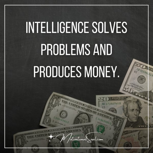 Quote: INTELLIGENCE SOLVES
PROBLEMS AND PRODUCES
MONEY.