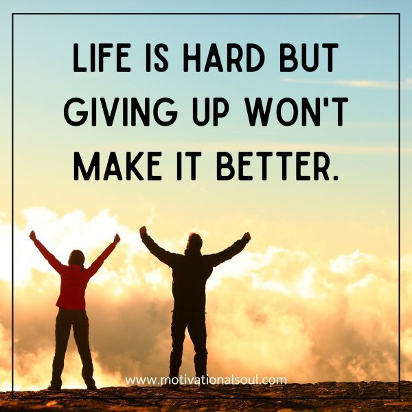 Quote: LIFE IS HARD BUT
GIVING UP WON’T
MAKE IT BETTER