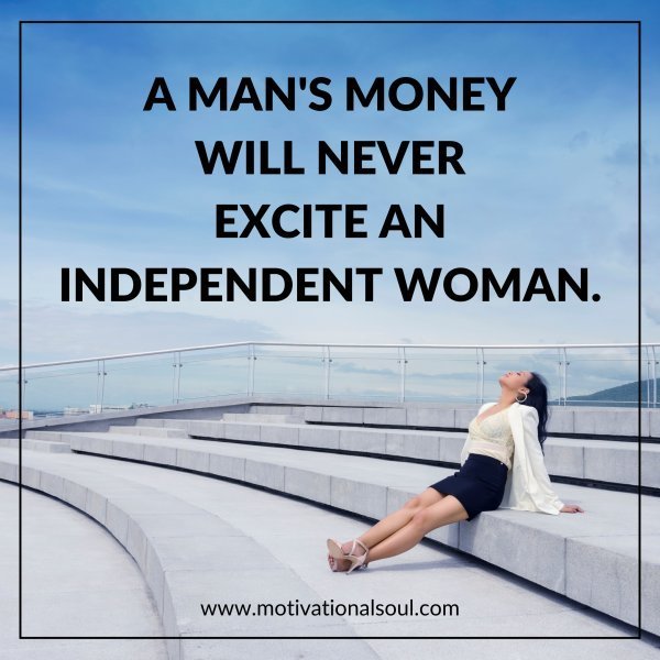 Quote: A MAN’S MONEY
WILL NEVER
EXCITE AN
INDEPENDENT