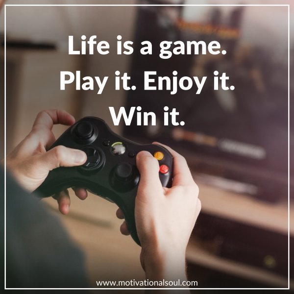 LIFE IS A GAME. PLAY IT.