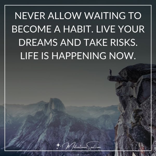 Quote: NEVER ALLOW WAITING
TO BECOME A HABIT.
LIVE YOUR DREAMS
