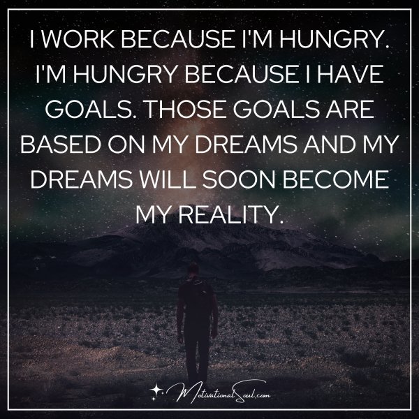 I WORK BECAUSE I'M HUNGRY. I'M HUNGRY