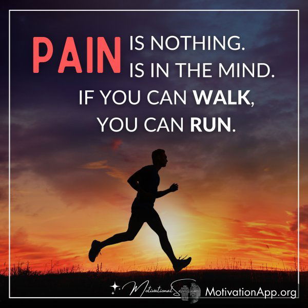 PAIN IS NOTHING. PAIN IS IN THE MIND.