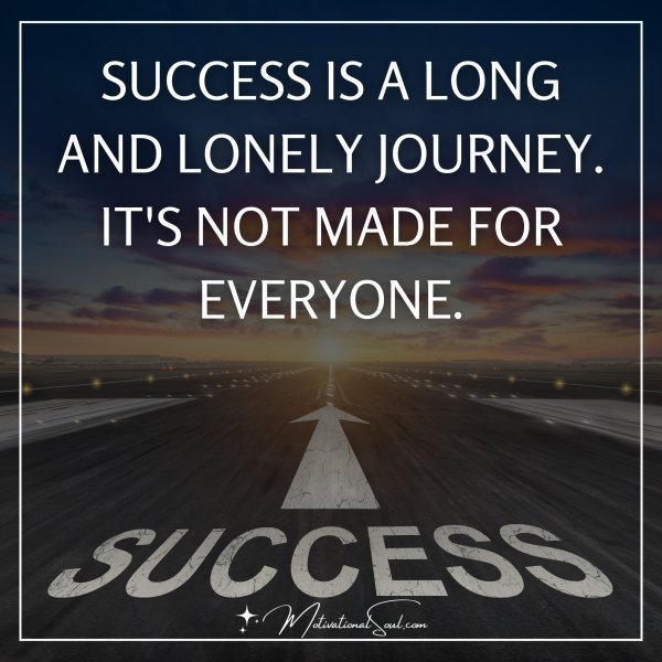 Quote: SUCCESS IS A LONG
AND LONELY JOURNEY.
IT’S NOT MADE