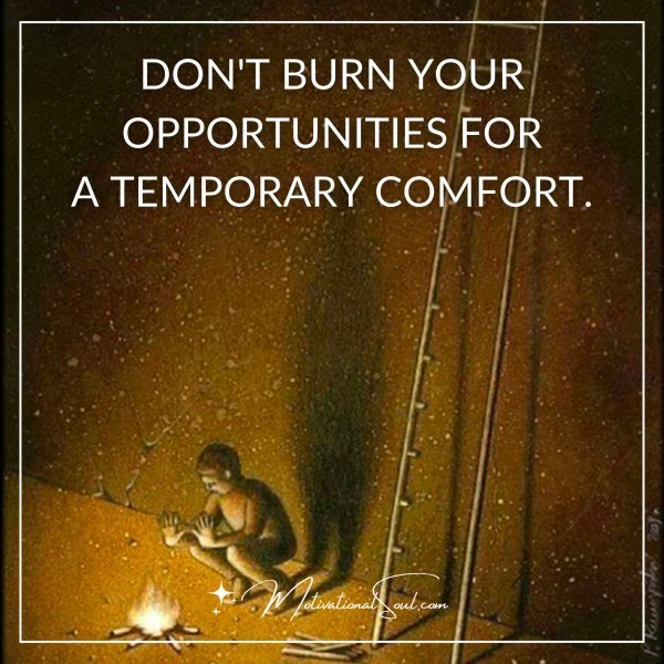 Quote: DONT BURN YOUR
OPPORTUNITIES FORA
TEMPORARY COMFORT.