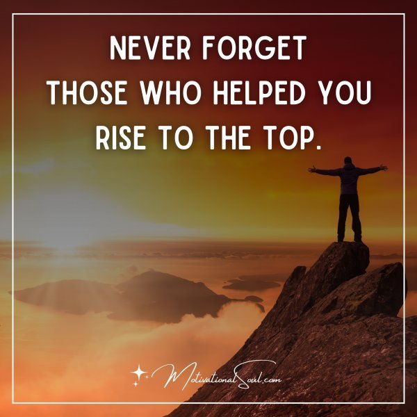 Quote: NEVER FORGET
THOSE WHO HELPED YOU
RISE TO THE TOP.