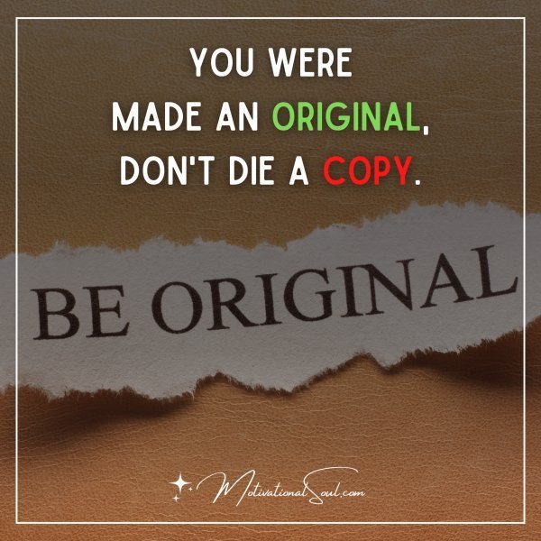 Quote: YOU WERE
MADE AN ORIGINAL,
DON’T DIE A COPY.
