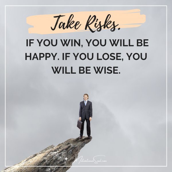 Quote: TAKE RISKS. IF YOU WIN, YOU WILL BE
HAPPY. IF YOU LOSE, YOU