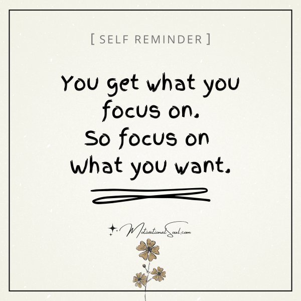 YOU GET WHAT YOU FOCUS ON.