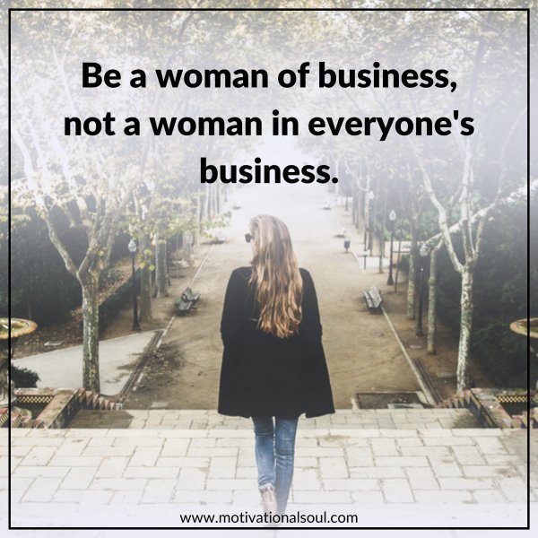Quote: BE A WOMAN OF BUSINESS,
NOT A WOMAN IN
EVERYONE’S