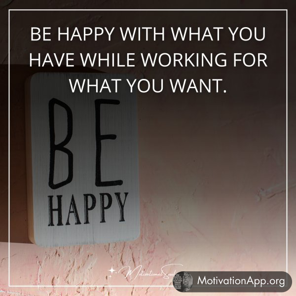 BE HAPPY WITH WHAT YOU HAVE