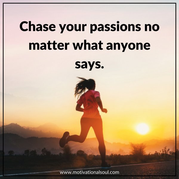 Quote: CHASE YOUR PASSIONS, NO
MATTER WHAT ANYONE SAYS.