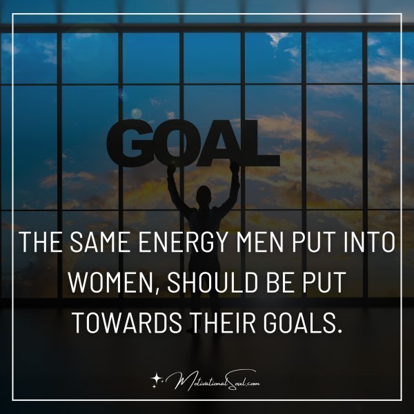 Quote: THE SAME ENERGY MEN
PUT INTO WOMEN,
SHOULD BE PUT