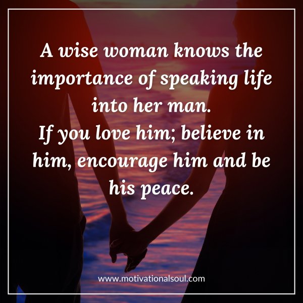 A wise woman knows the importance of speaking life into her man. If you love him; believe in him