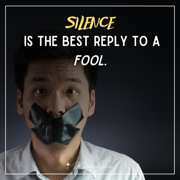 SILENCE IS THE BEST REPLY TO A FOOL.