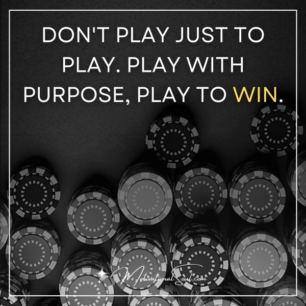 Quote: DON’T PLAY JUST TO PLAY.
PLAY WITH PURPOSE,
PLAY TO