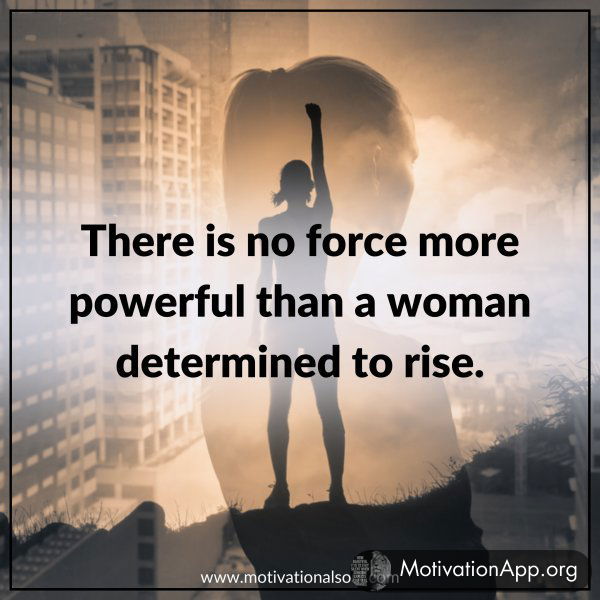 There is no force more powerful than a woman determined to rise.