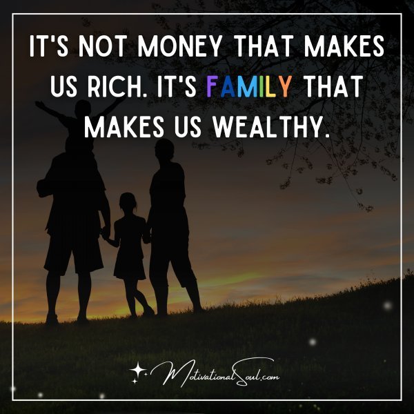 Quote: It’s not money that
makes us rich.
It’s family