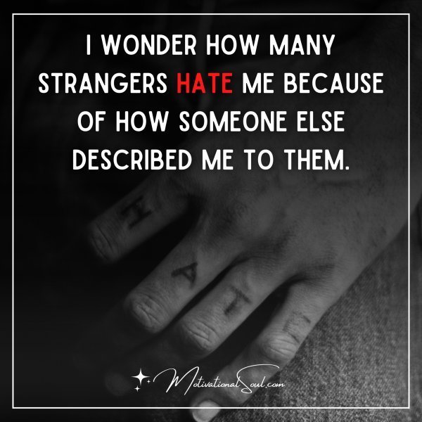 Quote: I wonder how many strangers
hate me because of how