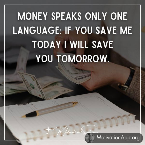 MONEY SPEAKS ONLY ONE LANGUAGE: IF YOU SAVE ME TODAY I WILL SAVE