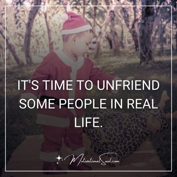 Quote: IT’S TIME TO
UNFRIEND
SOME PEOPLE
IN REAL LIFE