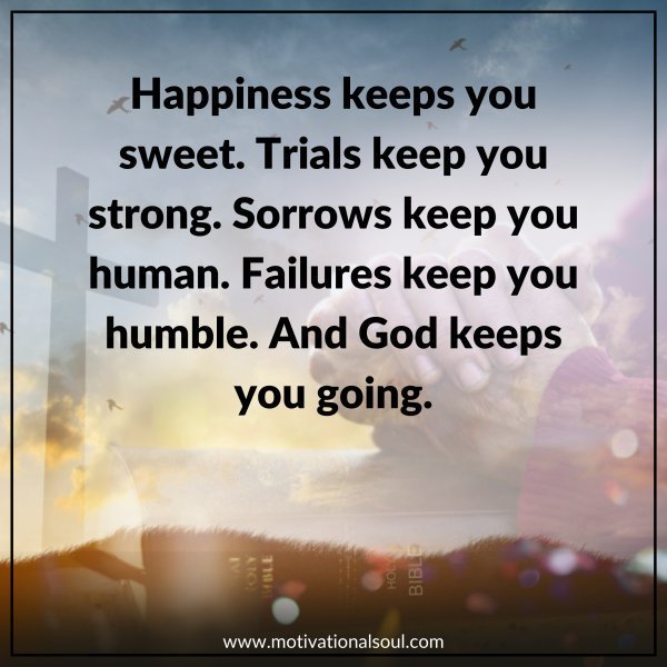 Quote: Happiness keeps you sweet.
Trials keep you strong.