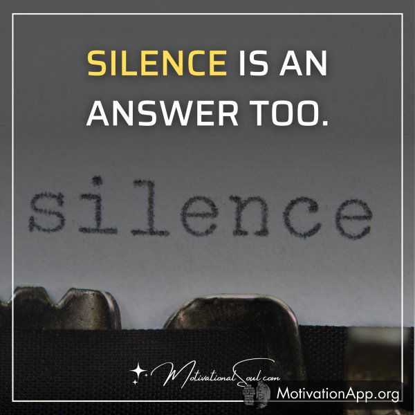 SILENCE IS AN ANSWER TOO.