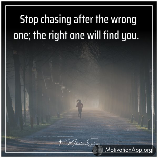 Stop chasing after the wrong one; the right one will find you.