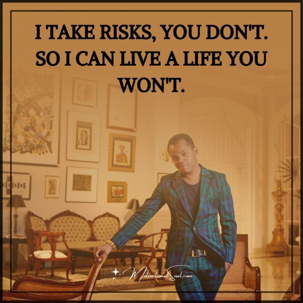 Quote: I TAKE RISKS, YOU DON’T.
SO I CAN LIVE A LIFE YOU WON