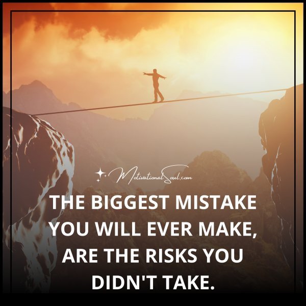 Quote: The biggest mistake
you’ll ever make, are the
risks