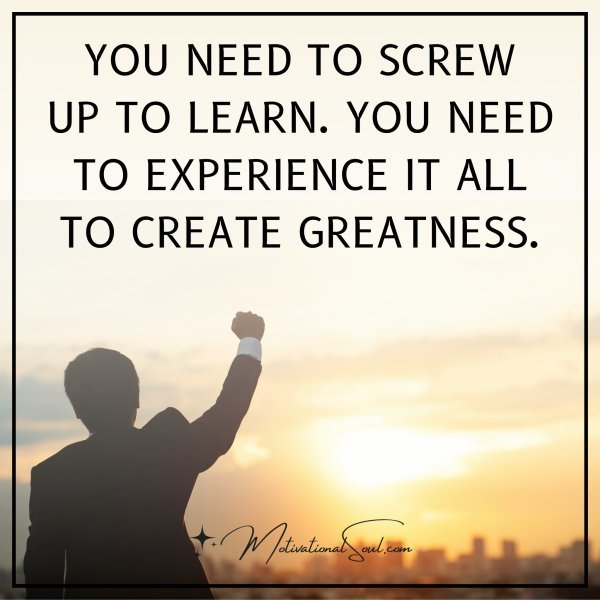 Quote: YOU NEED TO SCREW
UP TO LEARN. YOU NEED
TO EXPERIENCE IT