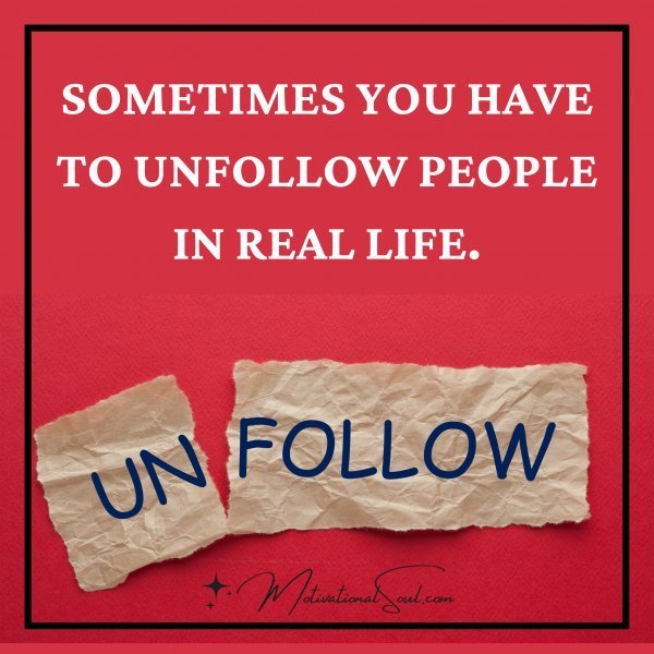 Quote: SOMETIMES YOU HAVE
TO UNFOLLOW PEOPLE
IN REAL LIFE.