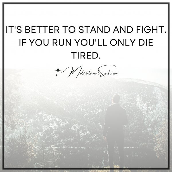 Quote: IT’S BETTER TO STAND AND FIGHT.
IF YOU RUN YOU’LL
