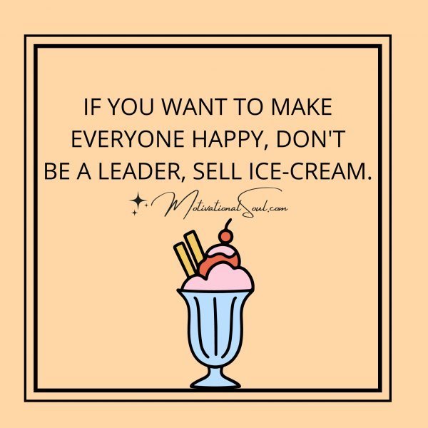 Quote: IF YOU WANT TO MAKE
EVERYONE HAPPY, DON’T
BE A
