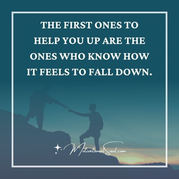 Quote: THE FIRST ONES TO
HELP YOU UP ARE THE
ONES WHO KNOW HOW