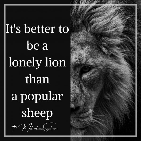 Quote: It’s better to be a
lonely lion than
a popular sheep