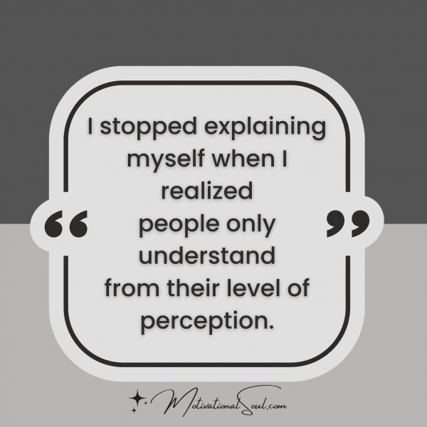 Quote: I stopped explaining
myself when I realized
people only