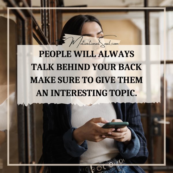 Quote: PEOPLE WILL ALWAYS
TALK BEHIND YOUR BACK
MAKE SURE TO