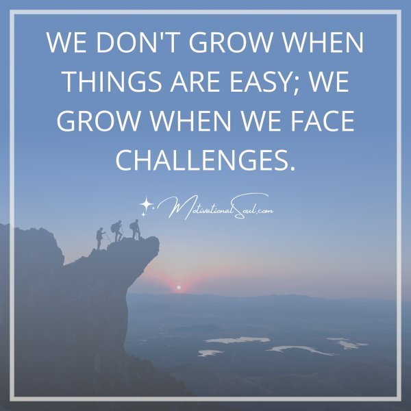 Quote: WE DON’T GROW WHEN
THINGS ARE EASY; WE
GROW WHEN WE